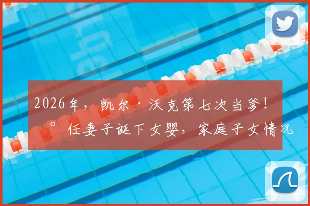 2026年，凯尔·沃克第七次当爹！现任妻子诞下女婴，家庭子女情况与过往感情生活引关注