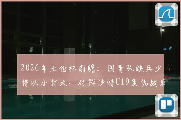 2026年土伦杯前瞻：国青队缺兵少将以小打大，对阵沙特U19复仇战看点解析与直播指南