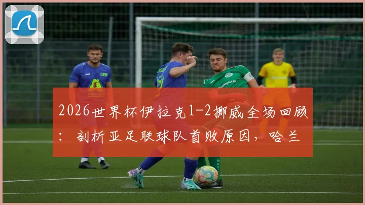 2026世界杯伊拉克1-2挪威全场回顾：剖析亚足联球队首败原因，哈兰德关键进球与伊拉克队未来前景分析