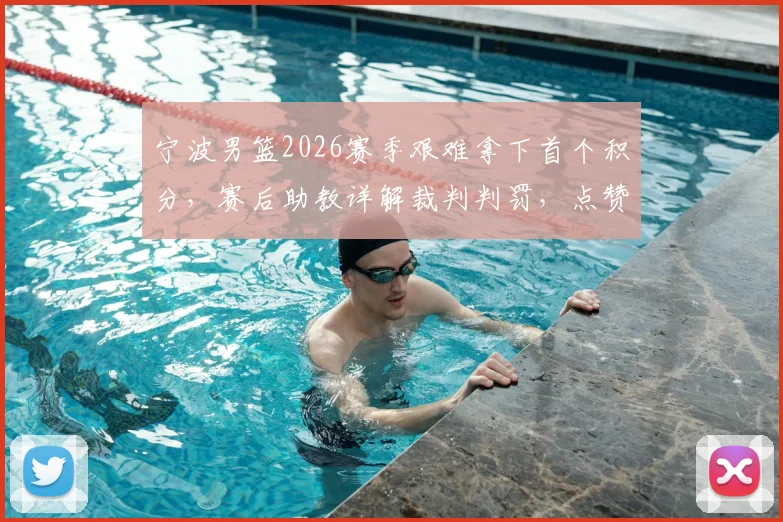 宁波男篮2026赛季艰难拿下首个积分，赛后助教详解裁判判罚，点赞全队拼搏精神