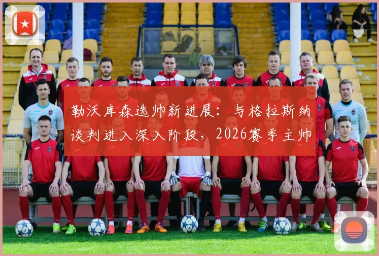 勒沃库森选帅新进展：与格拉斯纳谈判进入深入阶段，2026赛季主帅人选浮现