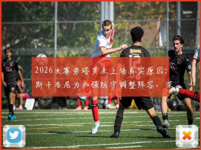 2026决赛劳塔罗未上场真实原因:斯卡洛尼为加强防守调整阵容,深度分析比赛关键走势限制