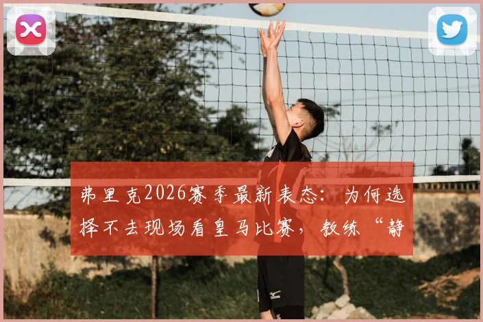 弗里克2026赛季最新表态:为何选择不去现场看皇马比赛,教练“静待结果”的心态解析