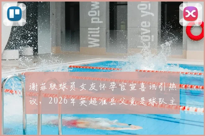 谢菲联球员女友怀孕官宣喜讯引热议，2026年英超准岳父竟是球队主帅，球员生涯与家庭如何平衡？