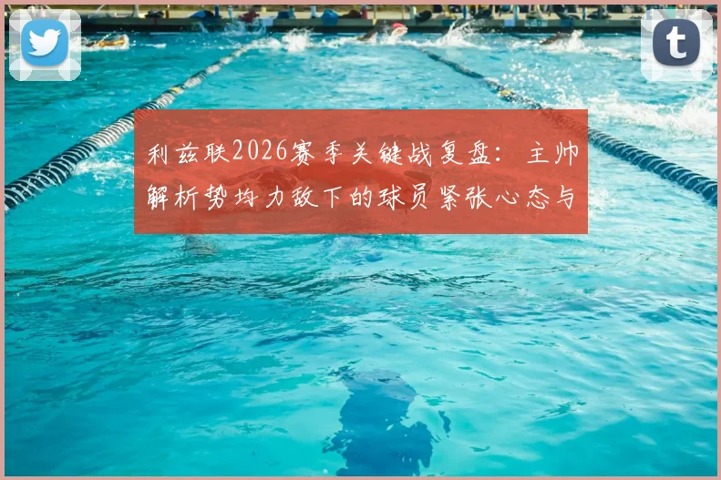 利兹联2026赛季关键战复盘：主帅解析势均力敌下的球员紧张心态与赛场调整方法