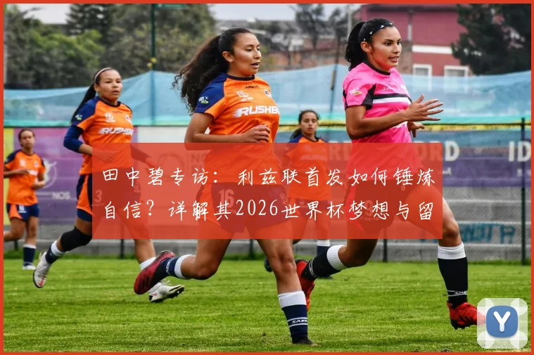 田中碧专访：利兹联首发如何锤炼自信？详解其2026世界杯梦想与留洋成长之路