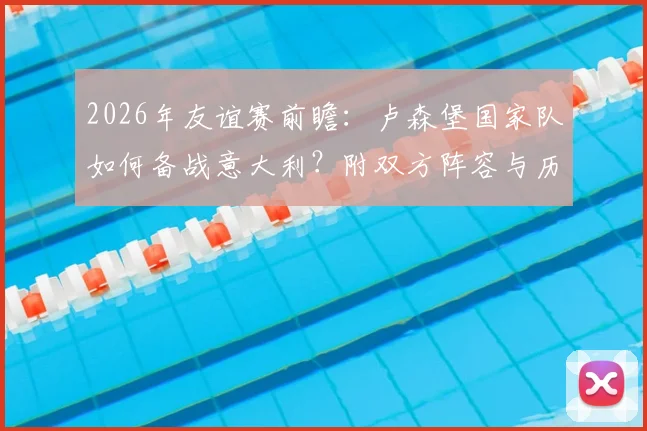 2026年友谊赛前瞻：卢森堡国家队如何备战意大利？附双方阵容与历史战绩深度解析