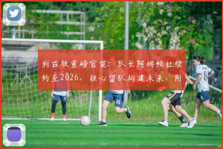 利兹联重磅官宣：队长阿姆帕杜续约至2026，核心留队构建未来，附球员年薪与未来规划深度解读