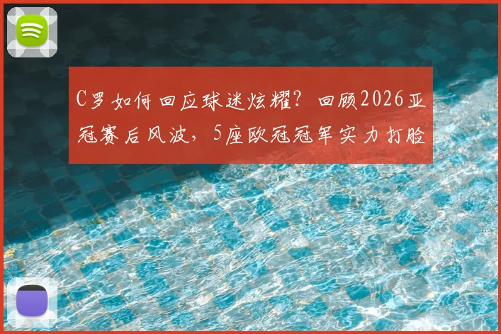 C罗如何回应球迷炫耀？回顾2026亚冠赛后风波，5座欧冠冠军实力打脸