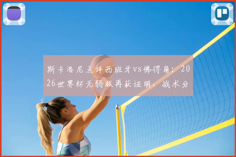 斯卡洛尼点评西班牙vs佛得角：2026世界杯无弱旅再获证明，战术分析与赛事前瞻