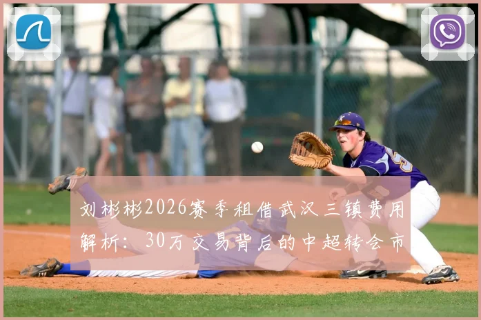 刘彬彬2026赛季租借武汉三镇费用解析:30万交易背后的中超转会市场新趋势