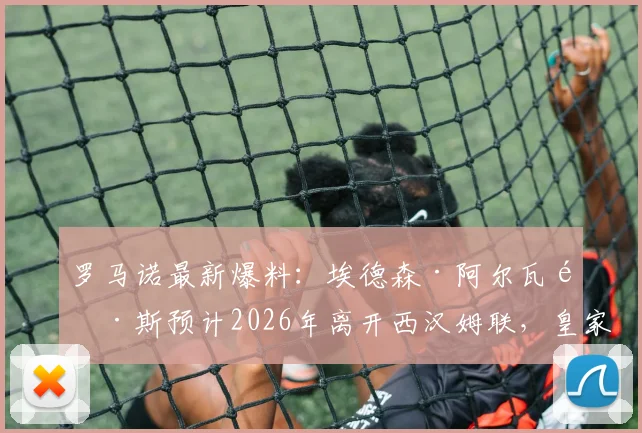 罗马诺最新爆料：埃德森·阿尔瓦雷斯预计2026年离开西汉姆联，皇家社会、阿贾克斯成潜在下家，转会进展深度分析