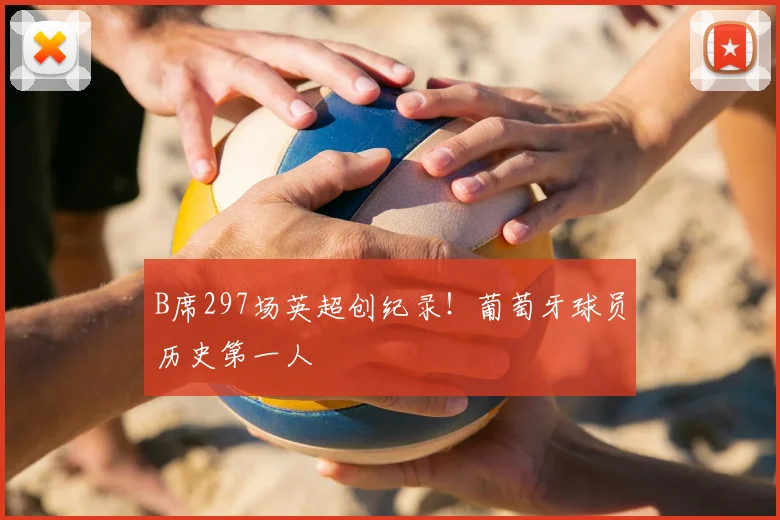 B席297场英超创纪录！葡萄牙球员历史第一人