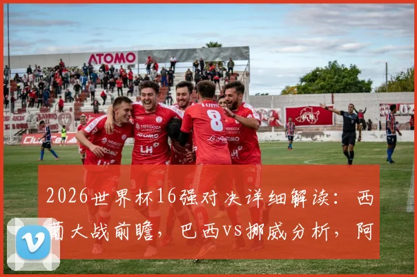 2026世界杯16强对决详细解读:西葡大战前瞻,巴西vs挪威分析,阿根廷对阵埃及看点