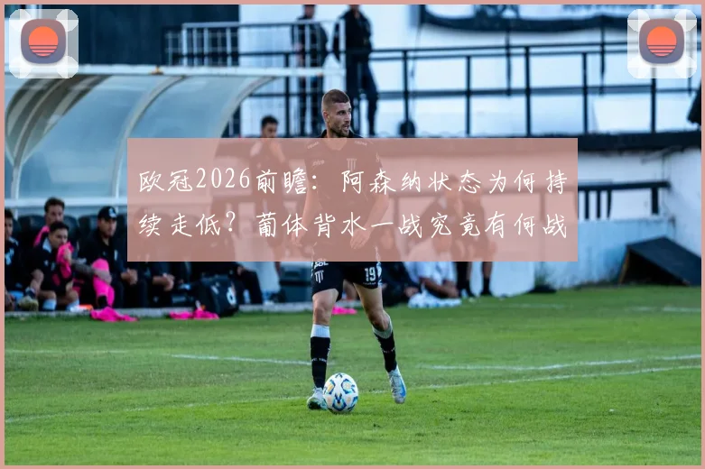 欧冠2026前瞻：阿森纳状态为何持续走低？葡体背水一战究竟有何战术底牌