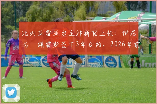 比利亚雷亚尔主帅新官上任：伊尼戈・佩雷斯签下3年合约，2026年前黄潜规划曝光