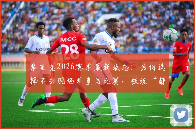 弗里克2026赛季最新表态：为何选择不去现场看皇马比赛，教练“静待结果”的心态解析