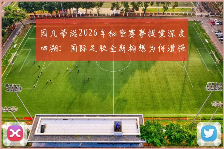 因凡蒂诺2026年秘密赛事提案深度回溯：国际足联全新构想为何遭强烈抵制而搁浅？