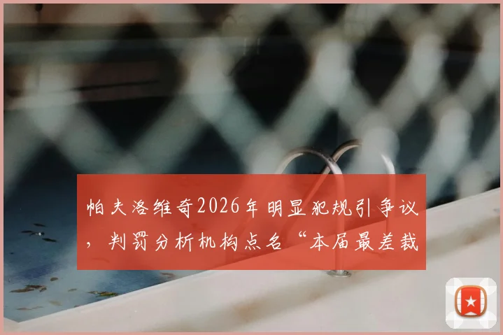 帕夫洛维奇2026年明显犯规引争议，判罚分析机构点名“本届最差裁判”具体原因解读