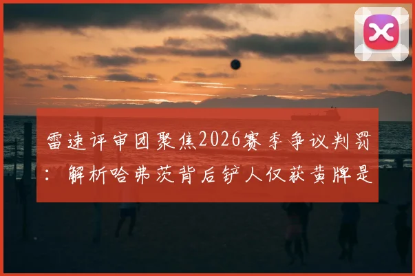 雷速评审团聚焦2026赛季争议判罚:解析哈弗茨背后铲人仅获黄牌是否合规,附背后铲球判罚尺度详解