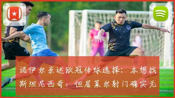 诺伊尔亲述欧冠传球选择：本想找斯坦尼西奇，但居莱尔射门确实无解