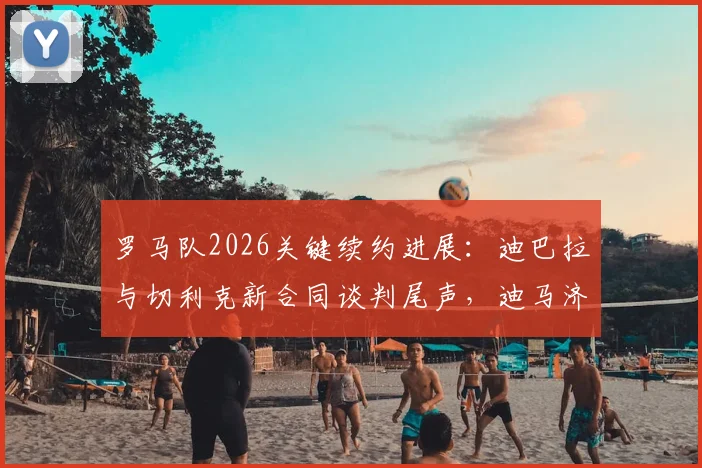 罗马队2026关键续约进展：迪巴拉与切利克新合同谈判尾声，迪马济奥披露最新细节