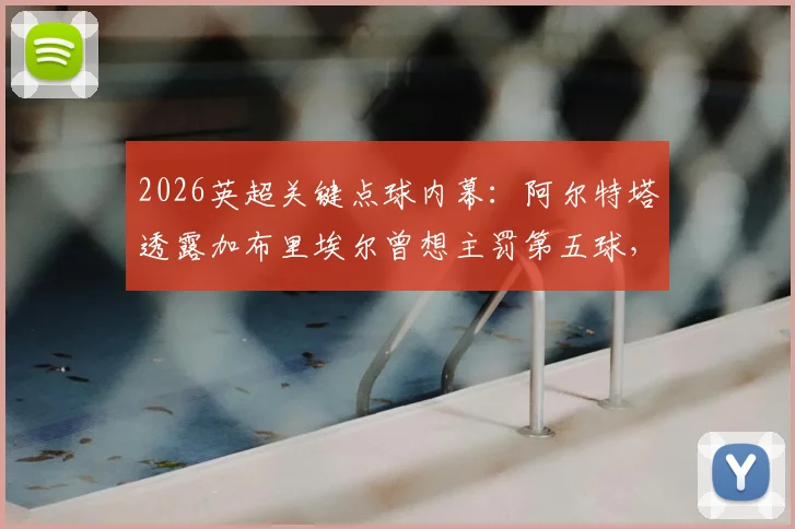 2026英超关键点球内幕：阿尔特塔透露加布里埃尔曾想主罚第五球，埃泽训练百发百中