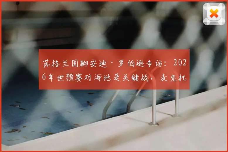 苏格兰国脚安迪·罗伯逊专访:2026年世预赛对海地是关键战,麦克托米奈是我们的精神领袖