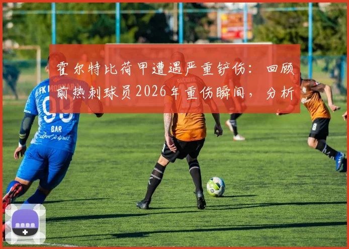 霍尔特比荷甲遭遇严重铲伤:回顾前热刺球员2026年重伤瞬间,分析犯规动作与球员伤病史