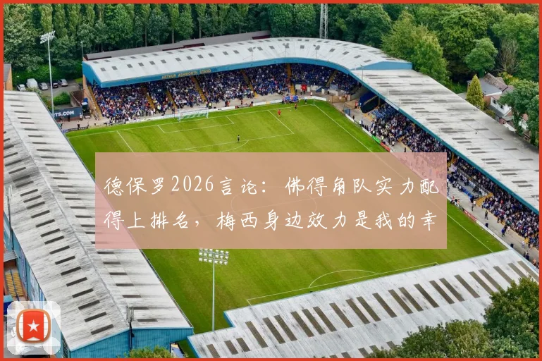 德保罗2026言论：佛得角队实力配得上排名，梅西身边效力是我的幸运，深度解读球员心态与团队价值