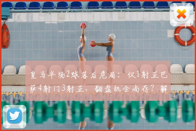 皇马半场2球落后危局：仅1射正巴萨4射门3射正，翻盘机会尚存？解析半场攻防数据背后玄机