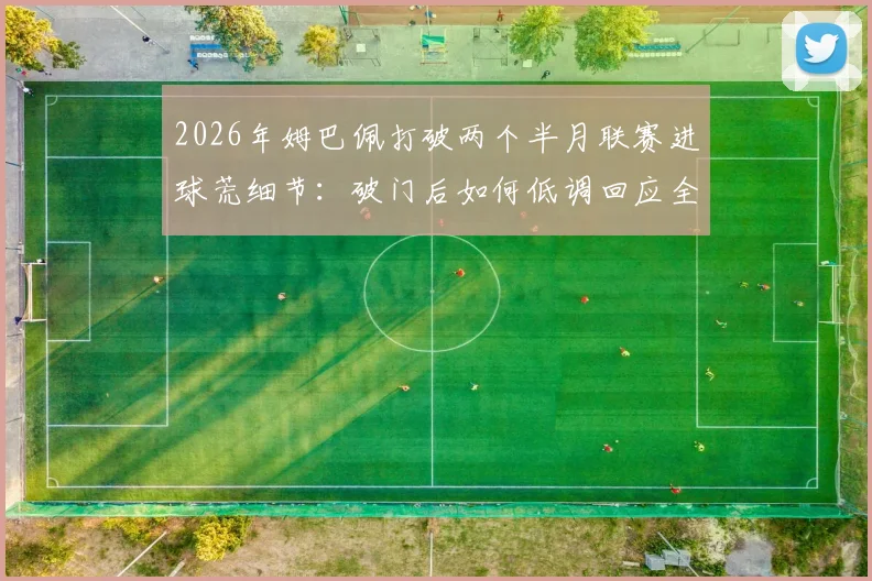 2026年姆巴佩打破两个半月联赛进球荒细节：破门后如何低调回应全场嘘声，解析其近期状态与未来走向