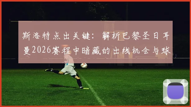 斯洛特点出关键：解析巴黎圣日耳曼2026赛程中暗藏的出线机会与球队应对策略