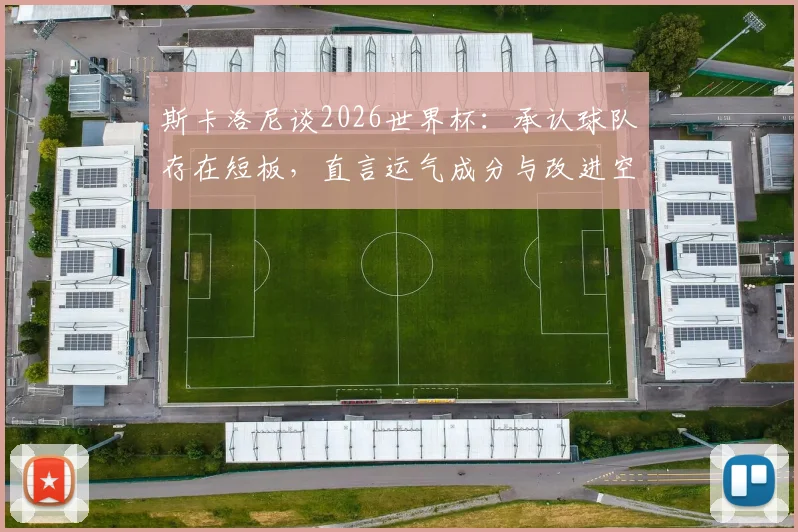斯卡洛尼谈2026世界杯：承认球队存在短板，直言运气成分与改进空间并存
