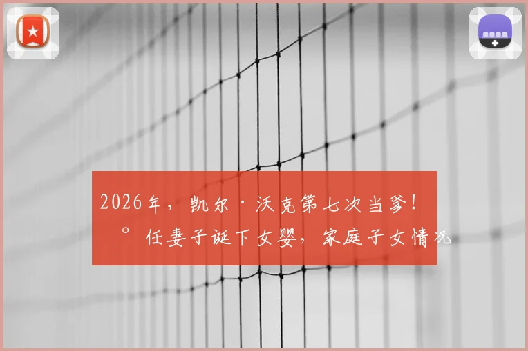 2026年，凯尔·沃克第七次当爹！现任妻子诞下女婴，家庭子女情况与过往感情生活引关注