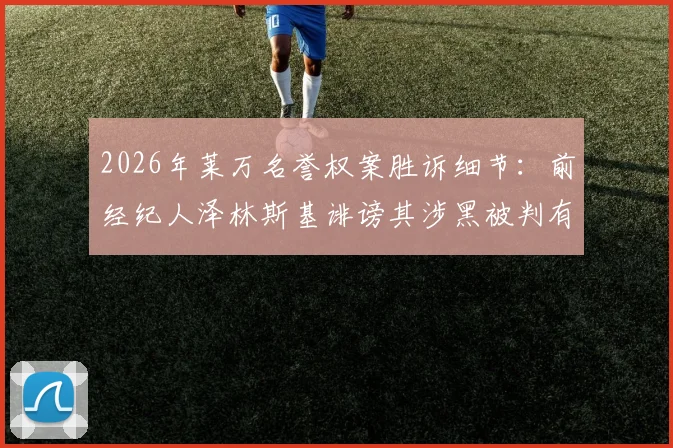2026年莱万名誉权案胜诉细节：前经纪人泽林斯基诽谤其涉黑被判有罪，球员该如何应对类似诬陷？