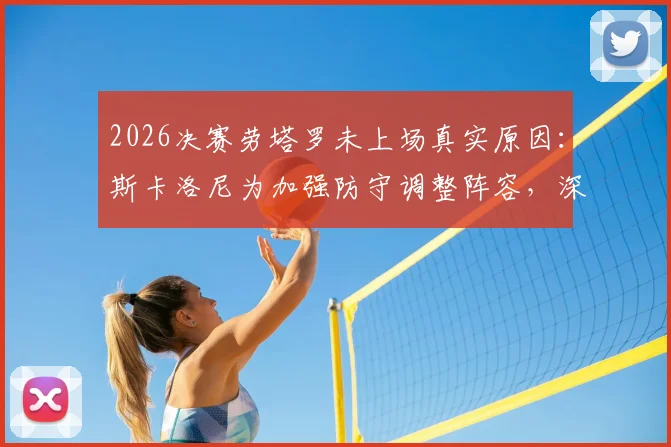 2026决赛劳塔罗未上场真实原因：斯卡洛尼为加强防守调整阵容，深度分析比赛关键走势限制