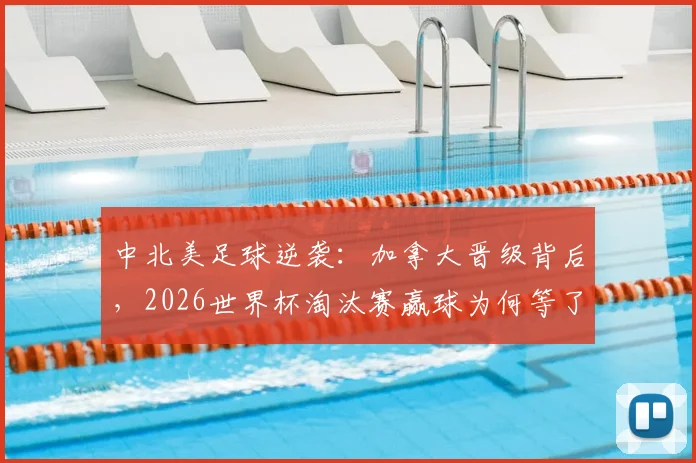 中北美足球逆袭：加拿大晋级背后，2026世界杯淘汰赛赢球为何等了12年？
