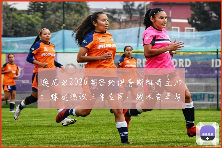奥尼尔2026年签约伊普斯维奇主帅：球迷热议三年合同，战术变革与升级前景深度剖析