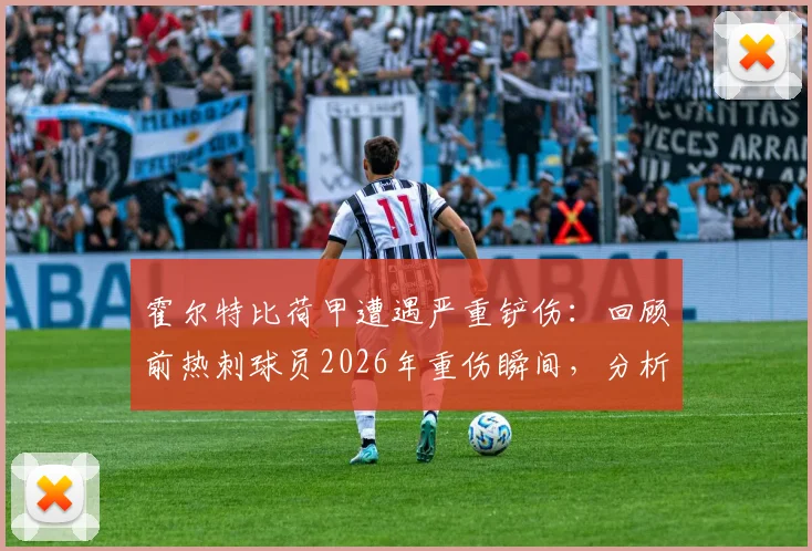 霍尔特比荷甲遭遇严重铲伤：回顾前热刺球员2026年重伤瞬间，分析犯规动作与球员伤病史