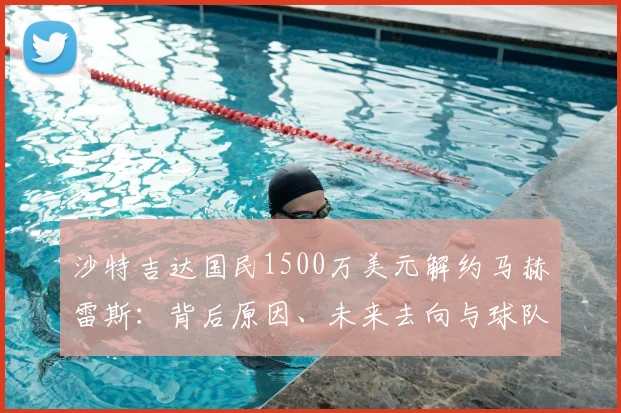 沙特吉达国民1500万美元解约马赫雷斯：背后原因、未来去向与球队财务状况深度剖析