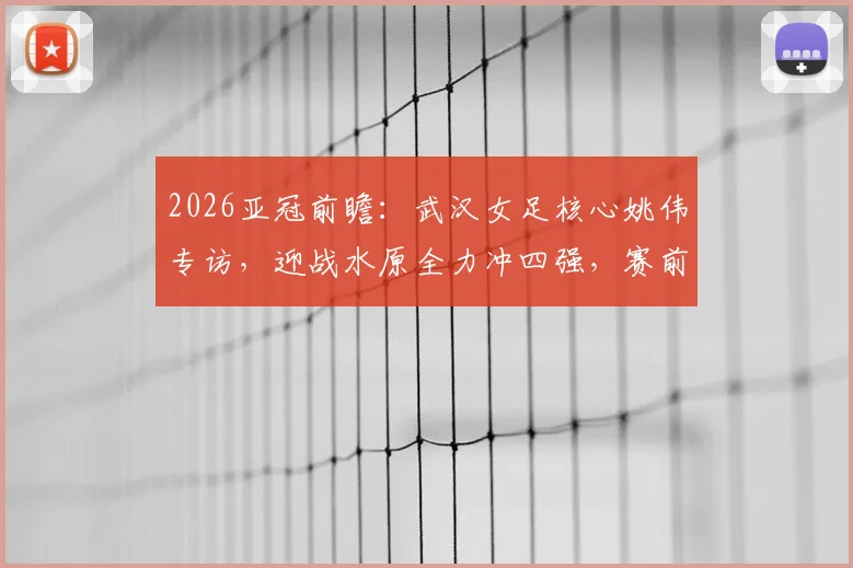 2026亚冠前瞻:武汉女足核心姚伟专访,迎战水原全力冲四强,赛前准备全解析