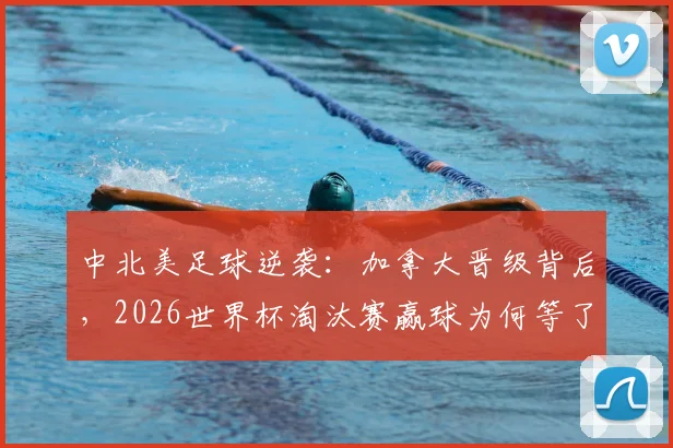 中北美足球逆袭：加拿大晋级背后，2026世界杯淘汰赛赢球为何等了12年？