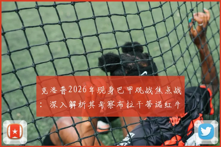 克洛普2026年现身巴甲观战焦点战：深入解析其考察布拉干蒂诺红牛与帕尔梅拉斯球员意图，附比赛结果与录像链接