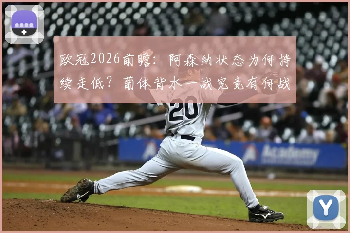欧冠2026前瞻：阿森纳状态为何持续走低？葡体背水一战究竟有何战术底牌