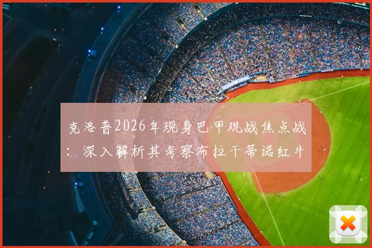 克洛普2026年现身巴甲观战焦点战：深入解析其考察布拉干蒂诺红牛与帕尔梅拉斯球员意图，附比赛结果与录像链接