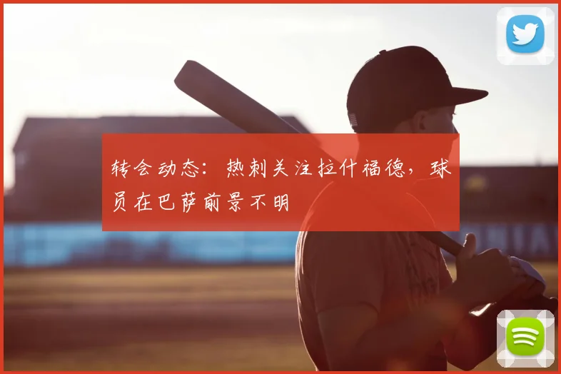 转会动态：热刺关注拉什福德，球员在巴萨前景不明