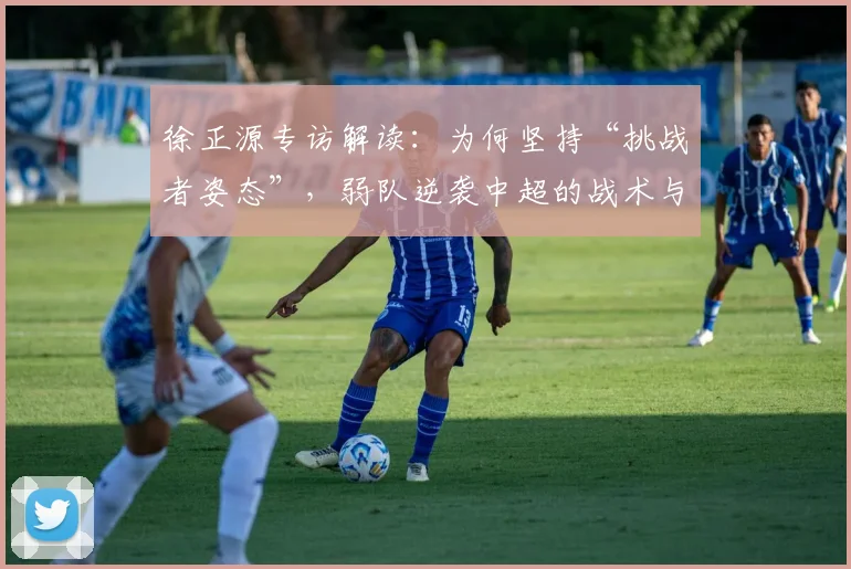 徐正源专访解读：为何坚持“挑战者姿态”，弱队逆袭中超的战术与心理密码