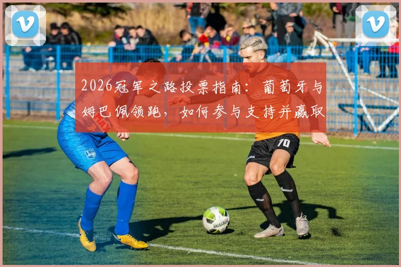 2026冠军之路投票指南：葡萄牙与姆巴佩领跑，如何参与支持并赢取活动奖励？
