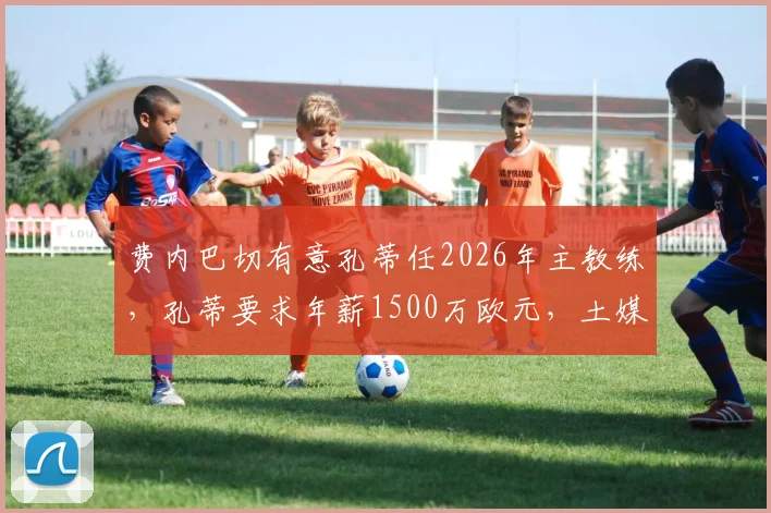 费内巴切有意孔蒂任2026年主教练，孔蒂要求年薪1500万欧元，土媒分析执教可能性